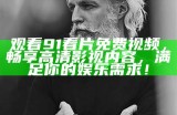 《91左郎精彩视频分享，带你领略不一样的娱乐体验》