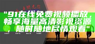 在线免费观看91优秀影视作品，畅享精彩内容不容错过！
