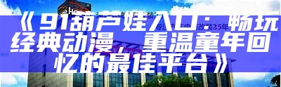 《如何安全观看91相关内容，轻松获得最佳观影体验》
