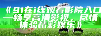 免费看精彩影视的91网站入口，尽在这里！