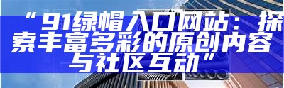 推荐安全访问91电影的优质网站入口，享受丰富多彩的影片体验！