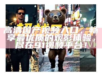 探索优质国产视频资源，享受多样化观看体验与内容分享平台
