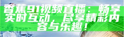 探索91香蕉应用的安全访问入口与功能介绍
