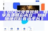 《91凸凹免费视频：畅享高清精彩内容，随时随地观影首选平台》