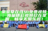 亲亲草在线91免费视频：海量精彩视频尽在掌握，畅享无限乐趣！