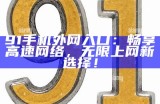 91手机外网入口：畅享高速网络，无限上网新选择！