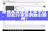 免费高清视频上传平台，轻松分享你的精彩瞬间！