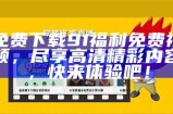 免费下载91福利免费视频，尽享高清精彩内容，快来体验吧！