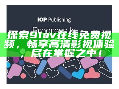 探索91av在线免费视频，畅享高清影视体验，尽在掌握之中！