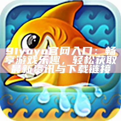 91yoyo官网入口：畅享游戏乐趣，轻松获取最新资讯与下载链接