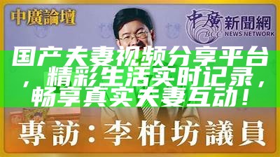 国产夫妻视频分享平台，精彩生活实时记录，畅享真实夫妻互动！