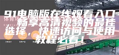 91电脑版在线观看入口，畅享高清视频的最佳选择，快速访问与使用教程必看！