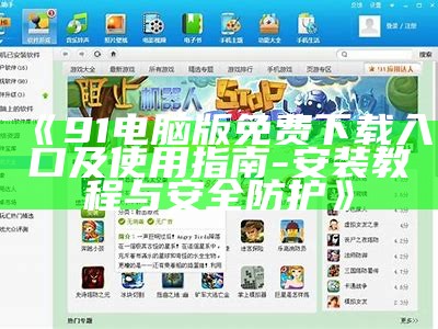 《91电脑版免费下载入口及使用指南 - 安装教程与安全防护》