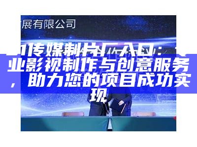 91传媒制片厂入口：专业影视制作与创意服务，助力您的项目成功实现