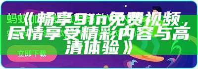 《畅享91n免费视频，尽情享受精彩内容与高清体验》